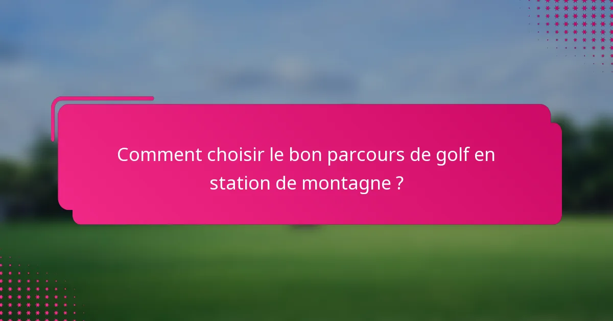 Comment choisir le bon parcours de golf en station de montagne ?