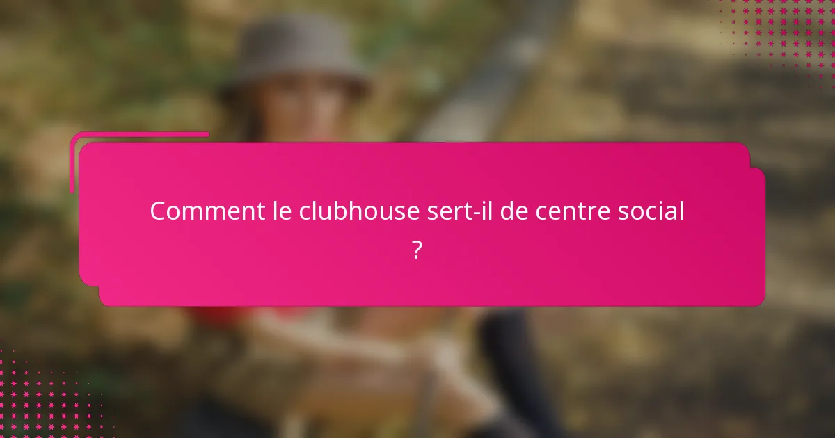 Comment le clubhouse sert-il de centre social ?