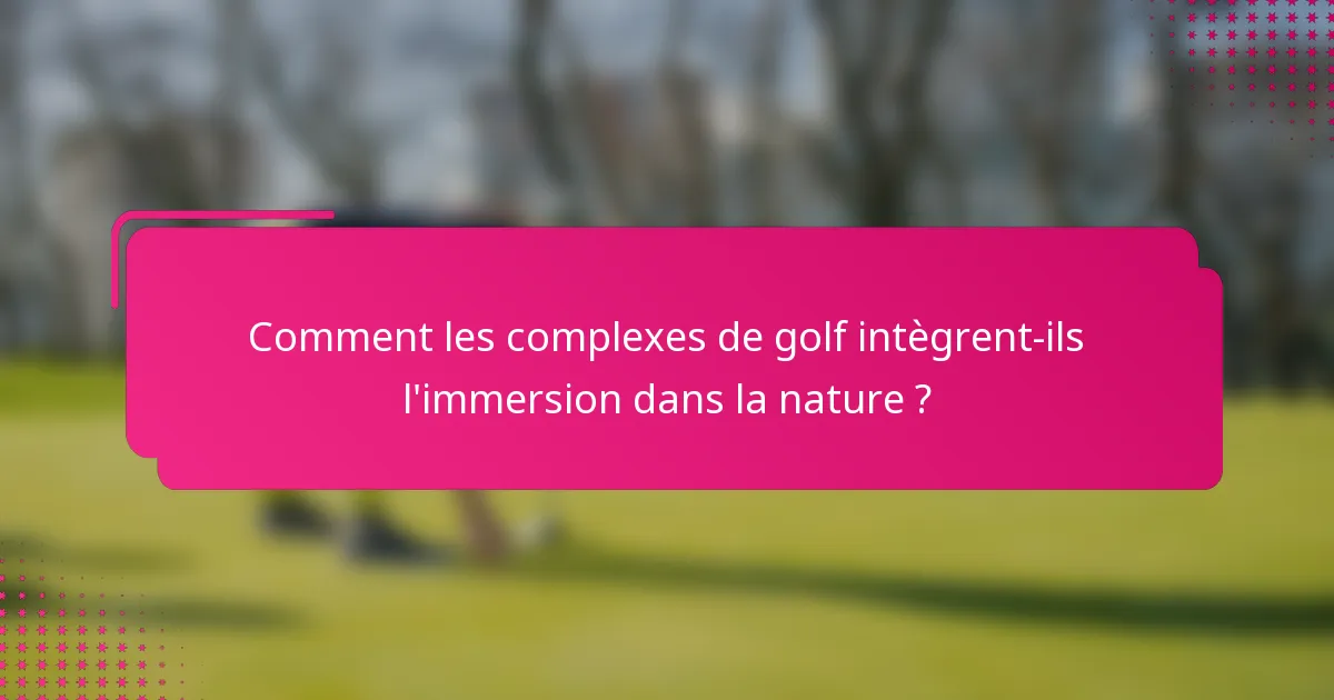 Comment les complexes de golf intègrent-ils l'immersion dans la nature ?