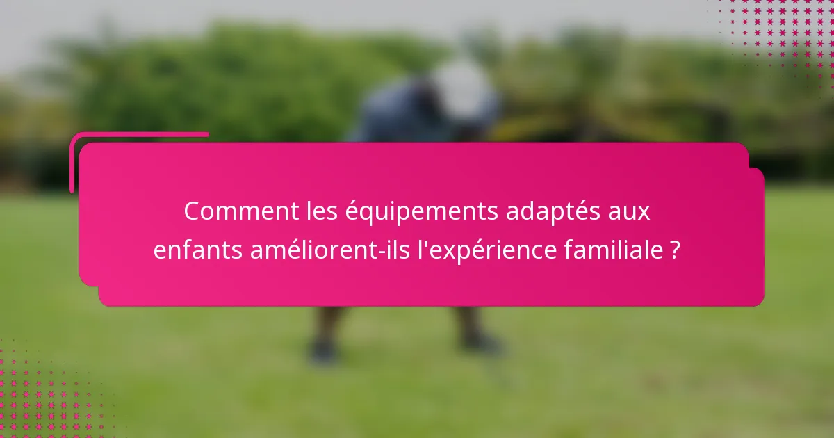 Comment les équipements adaptés aux enfants améliorent-ils l'expérience familiale ?