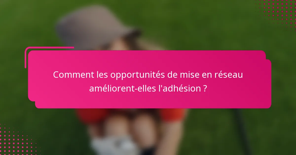 Comment les opportunités de mise en réseau améliorent-elles l'adhésion ?
