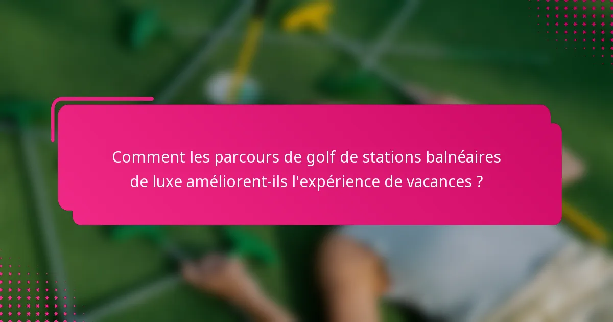 Comment les parcours de golf de stations balnéaires de luxe améliorent-ils l'expérience de vacances ?
