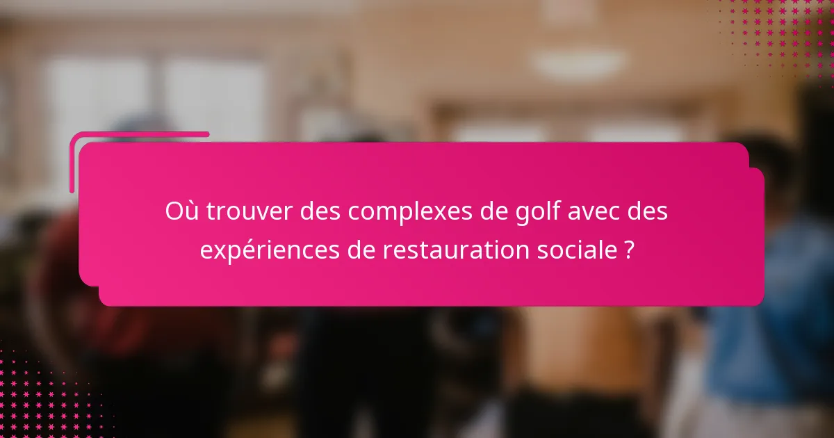 Où trouver des complexes de golf avec des expériences de restauration sociale ?