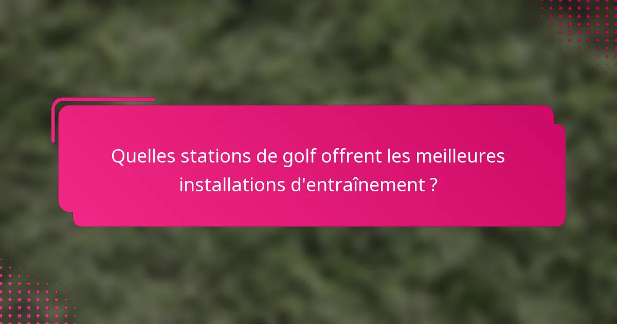 Quelles stations de golf offrent les meilleures installations d'entraînement ?