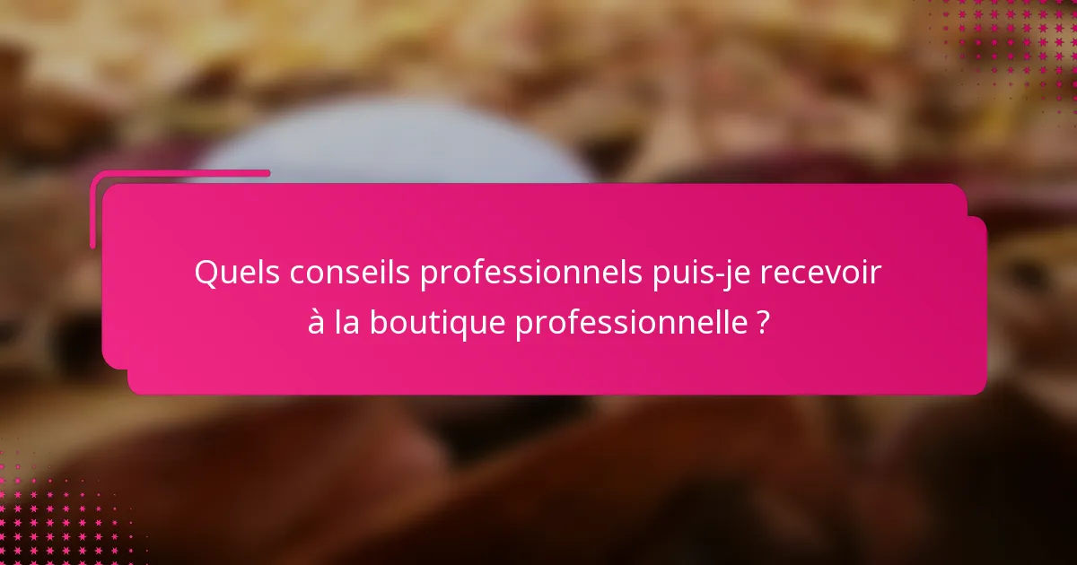 Quels conseils professionnels puis-je recevoir à la boutique professionnelle ?