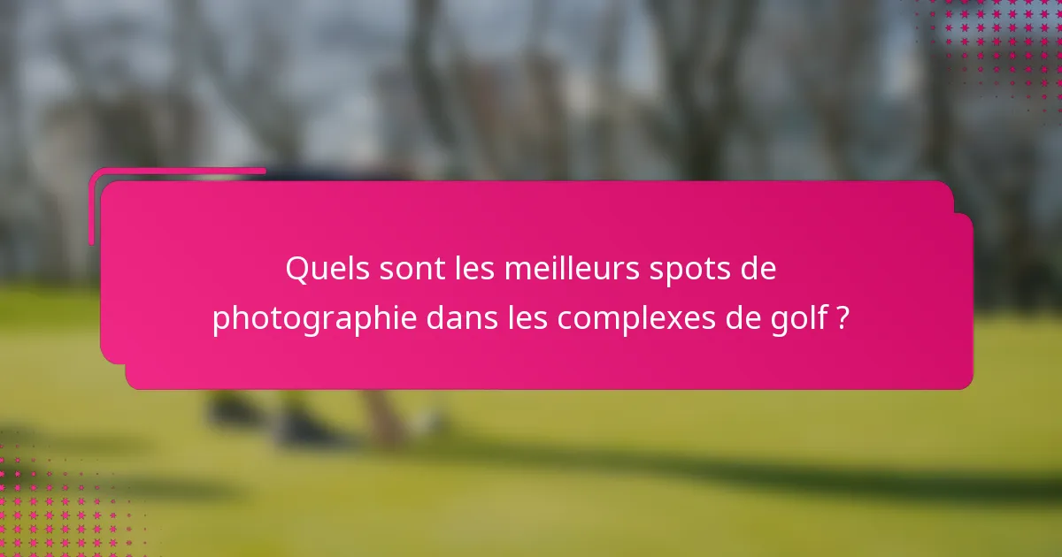 Quels sont les meilleurs spots de photographie dans les complexes de golf ?